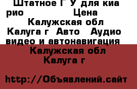  Штатное Г.У для киа рио 2011- 2015 › Цена ­ 4 000 - Калужская обл., Калуга г. Авто » Аудио, видео и автонавигация   . Калужская обл.,Калуга г.